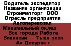 Водитель-экспедитор › Название организации ­ Стройматторг, ООО › Отрасль предприятия ­ Автоперевозки › Минимальный оклад ­ 1 - Все города Работа » Вакансии   . Тыва респ.,Ак-Довурак г.